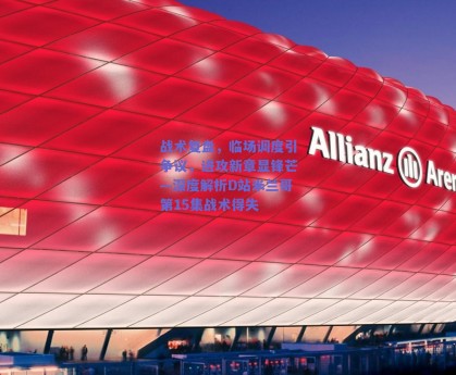 战术复盘，临场调度引争议，进攻新章显锋芒—深度解析D站米兰哥第15集战术得失