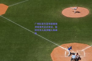 广州队官方宣布就赛场冲突事件正式申诉，指控对方人员涉嫌人身威胁