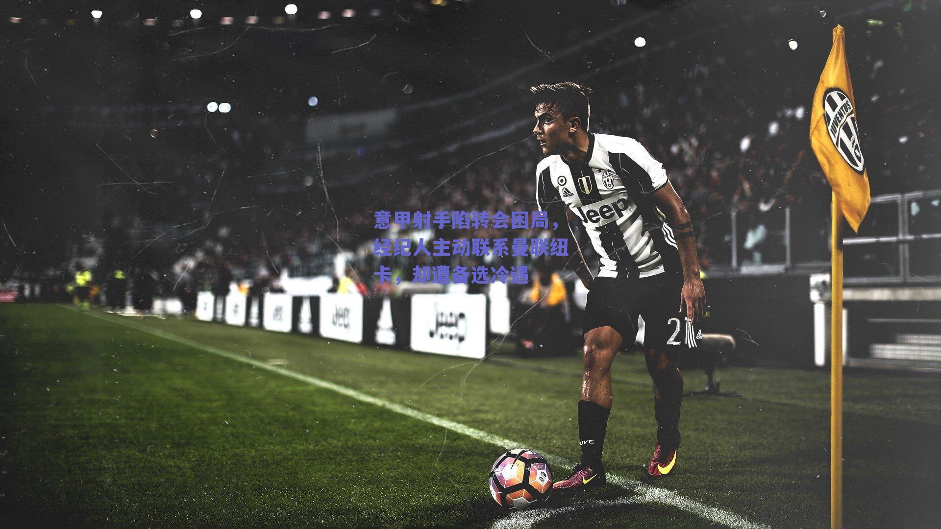 意甲射手陷转会困局,经纪人主动联系曼联纽卡,却遭备选冷遇