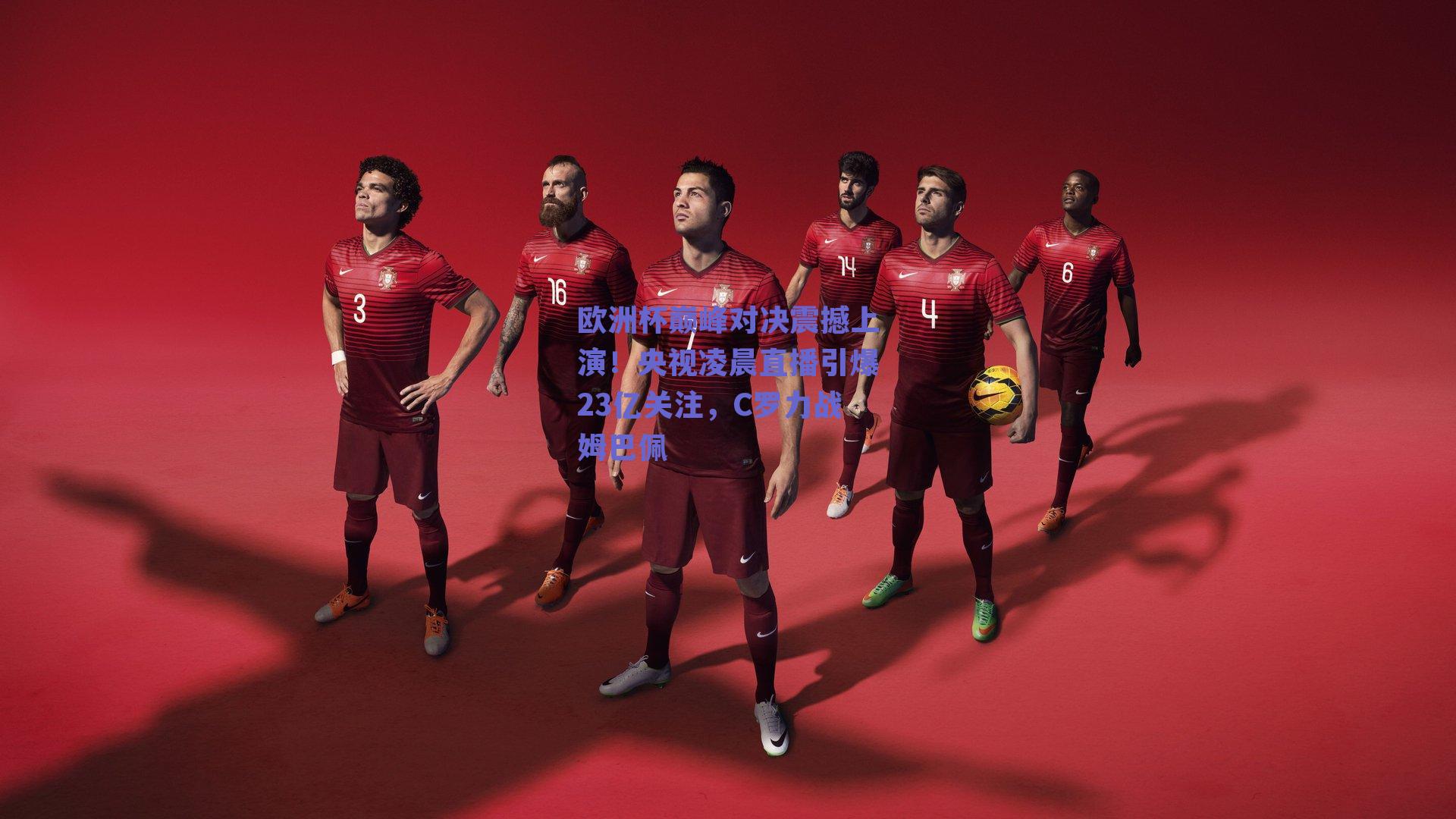 欧洲杯巅峰对决震撼上演！央视凌晨直播引爆23亿关注，C罗力战姆巴佩