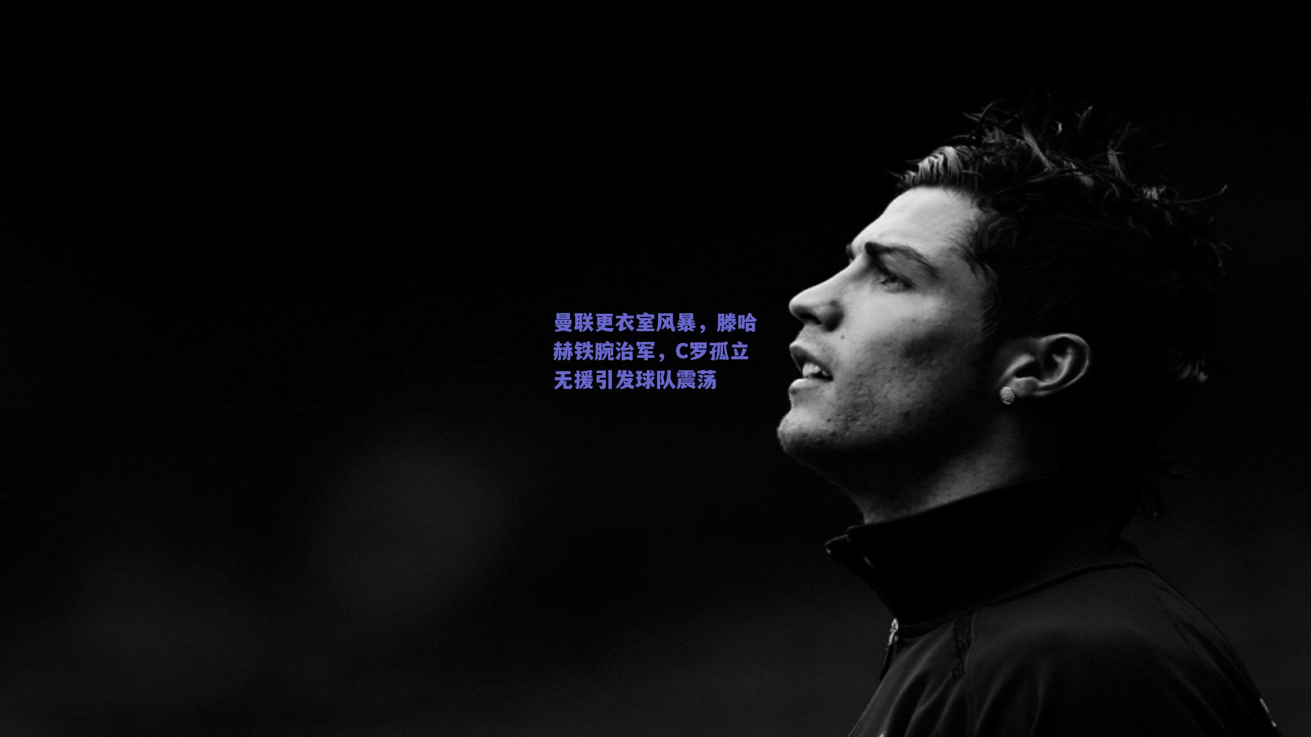曼联更衣室风暴，滕哈赫铁腕治军，C罗孤立无援引发球队震荡