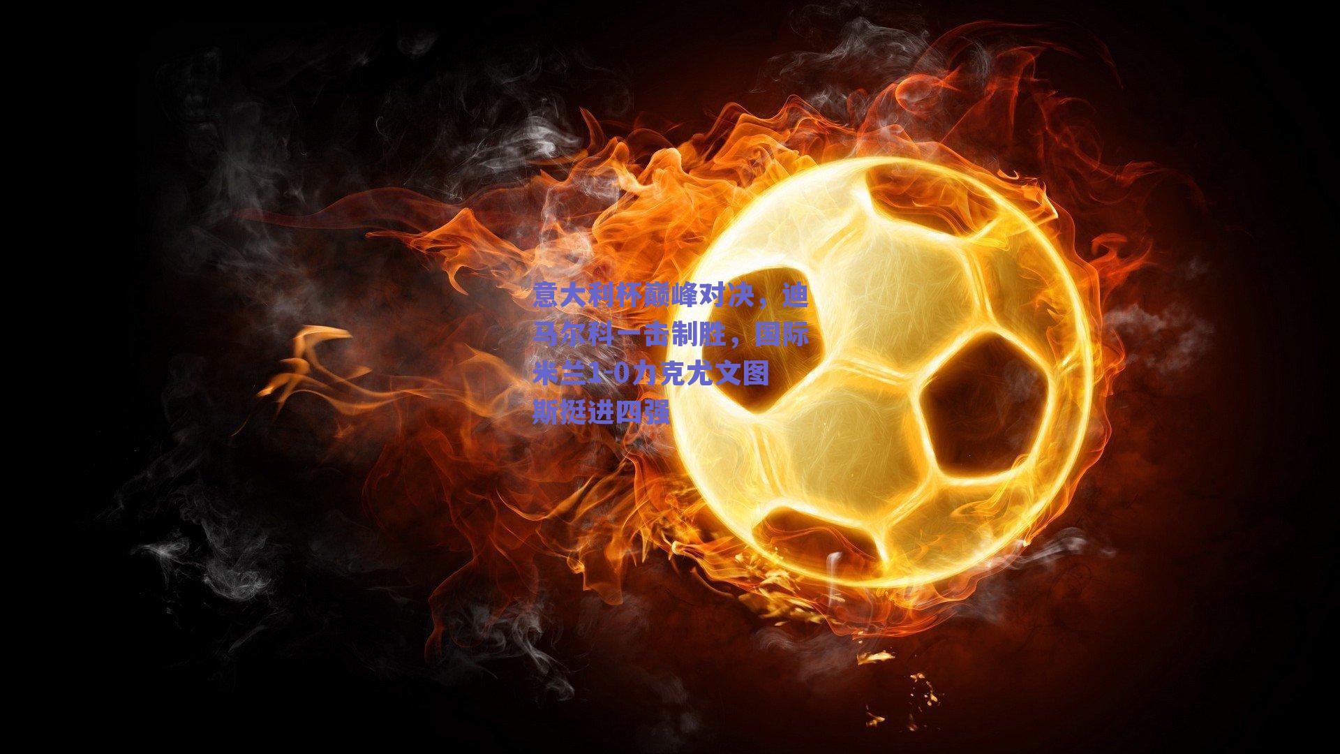 意大利杯巅峰对决，迪马尔科一击制胜，国际米兰1-0力克尤文图斯挺进四强