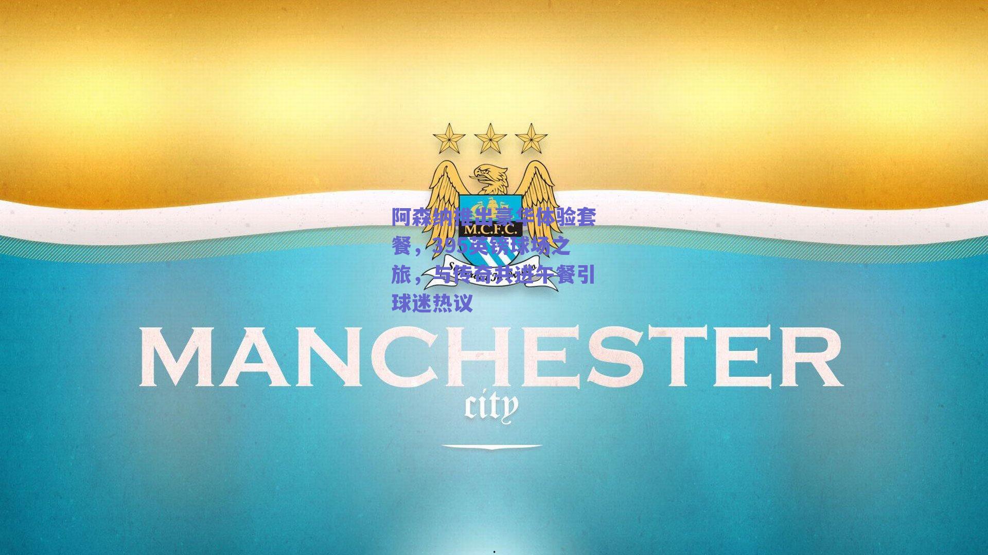 阿森纳推出豪华体验套餐,395英镑球场之旅,与传奇共进午餐引球迷热议