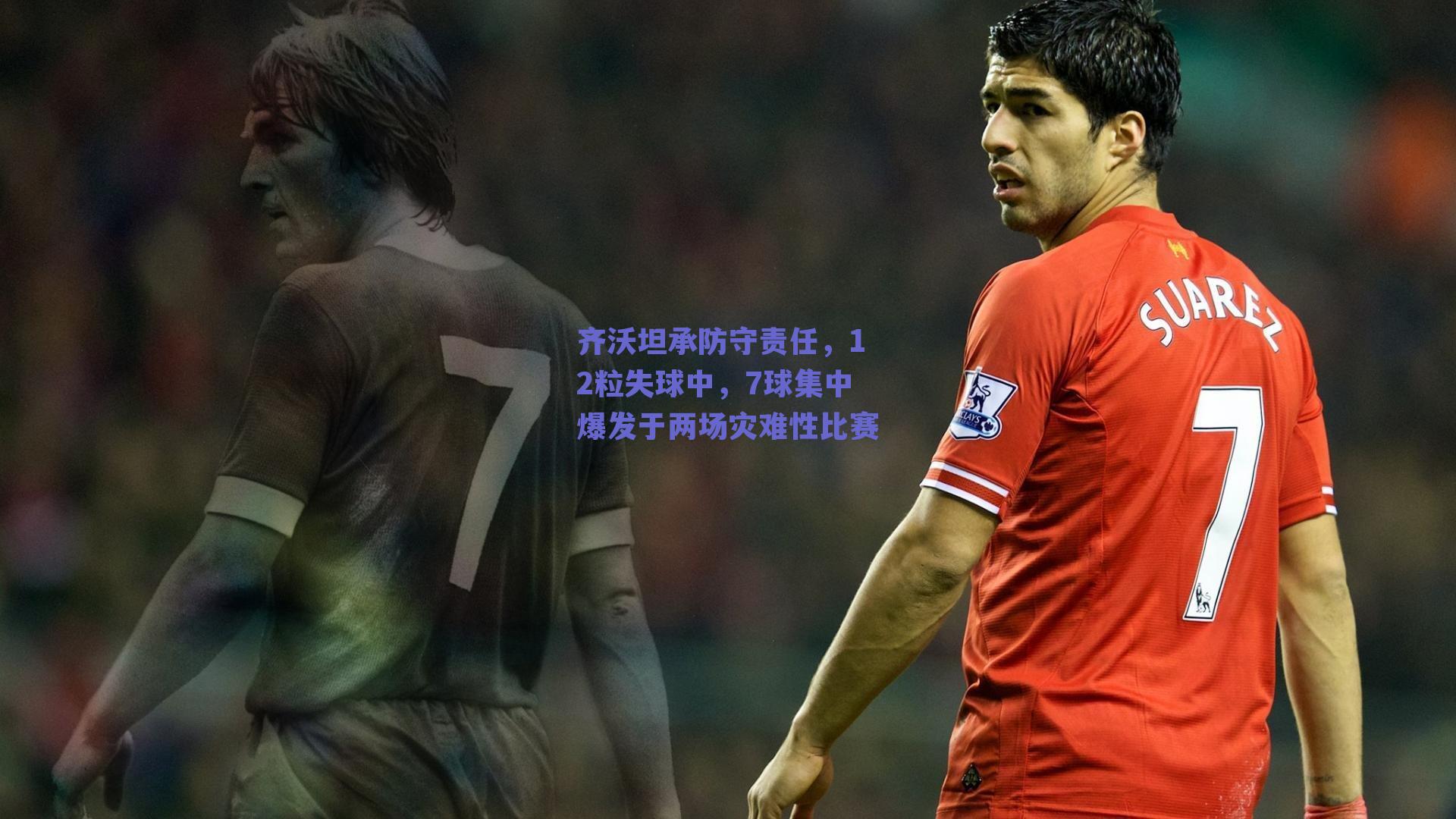 齐沃坦承防守责任,12粒失球中,7球集中爆发于两场灾难性比赛