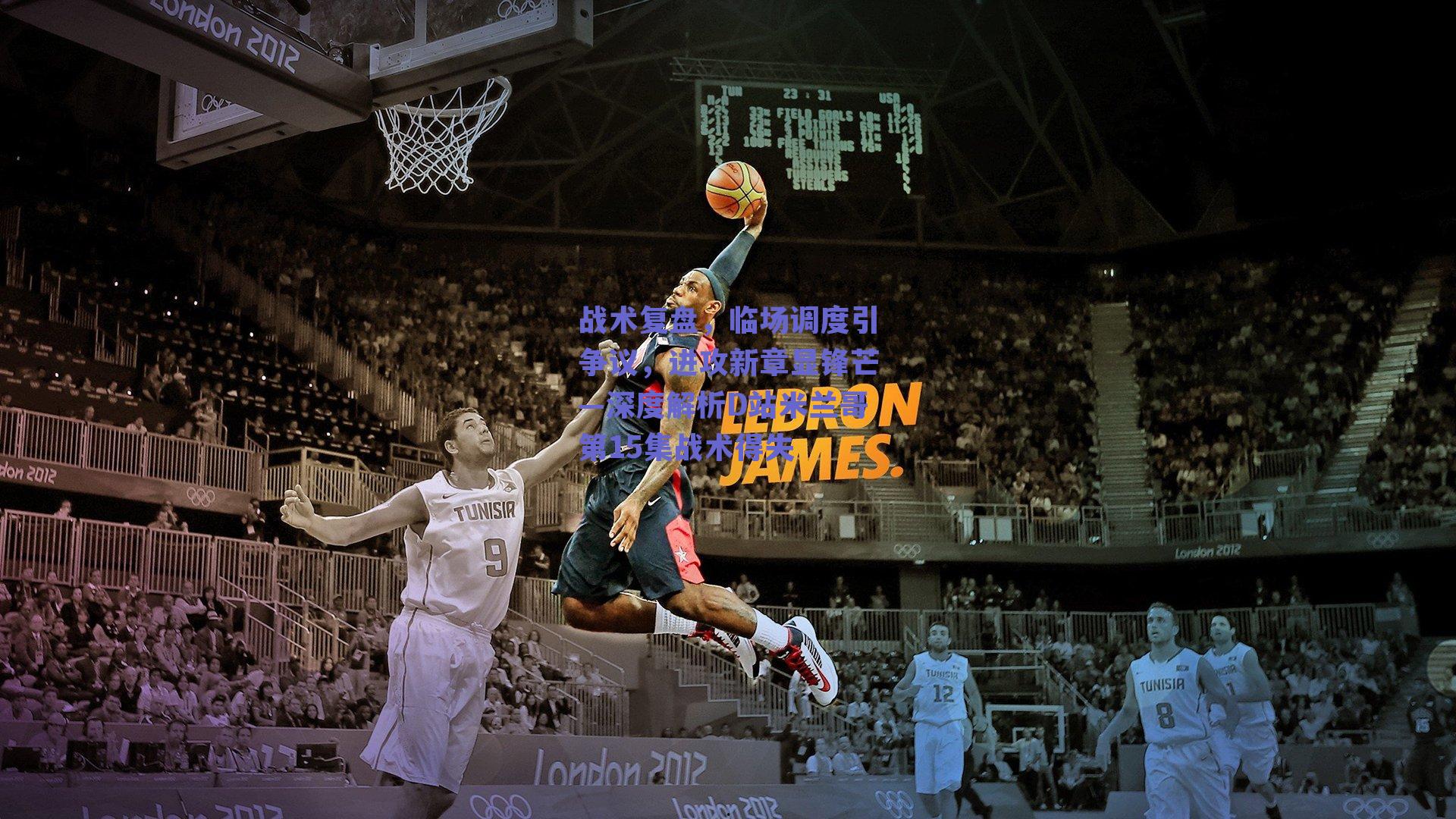 战术复盘，临场调度引争议，进攻新章显锋芒—深度解析D站米兰哥第15集战术得失